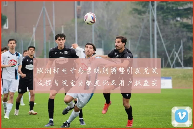 欧洲杯电子彩票规则调整引发兑奖流程与奖金分配变化及用户权益安排
