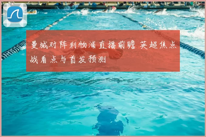 曼城对阵利物浦直播前瞻 英超焦点战看点与首发预测