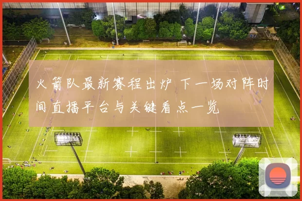 火箭队最新赛程出炉 下一场对阵时间直播平台与关键看点一览