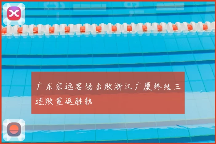 广东宏远客场击败浙江广厦终结三连败重返胜轨