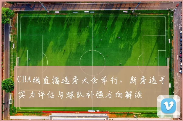 CBA线直播选秀大会举行，新秀选手实力评估与球队补强方向解读