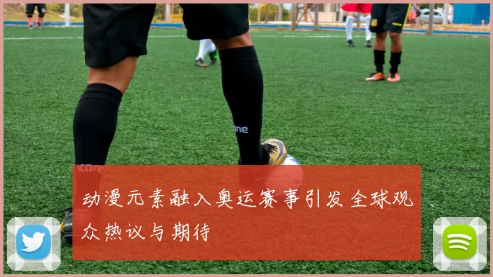 动漫元素融入奥运赛事引发全球观众热议与期待