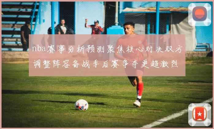 nba赛事分析预测聚焦核心对决双方调整阵容备战季后赛争夺更趋激烈