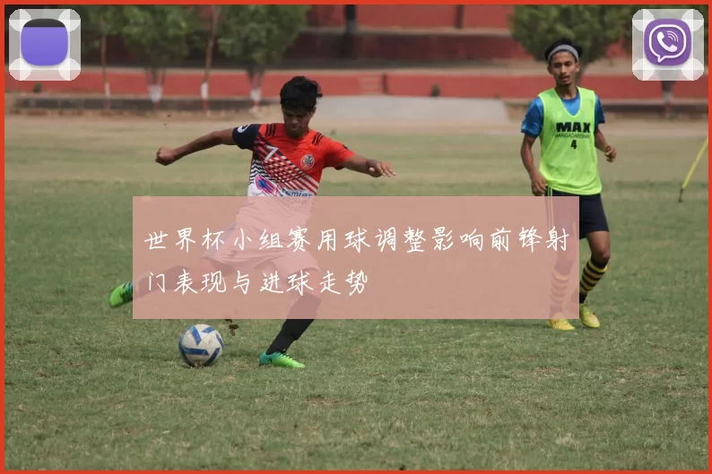 世界杯小组赛用球调整影响前锋射门表现与进球走势