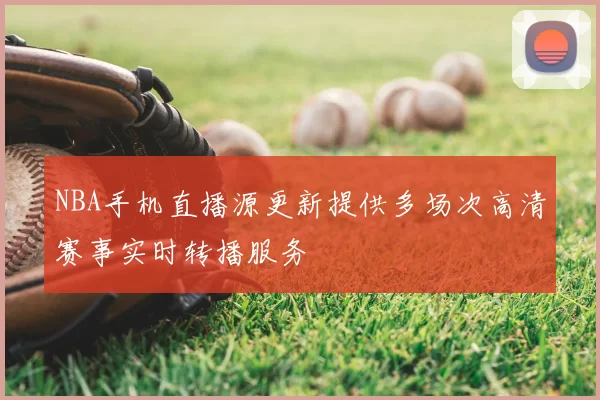 NBA手机直播源更新提供多场次高清赛事实时转播服务