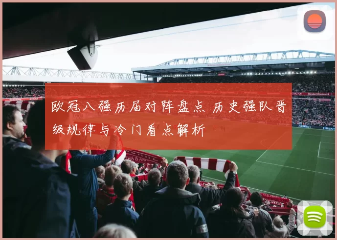 欧冠八强历届对阵盘点 历史强队晋级规律与冷门看点解析