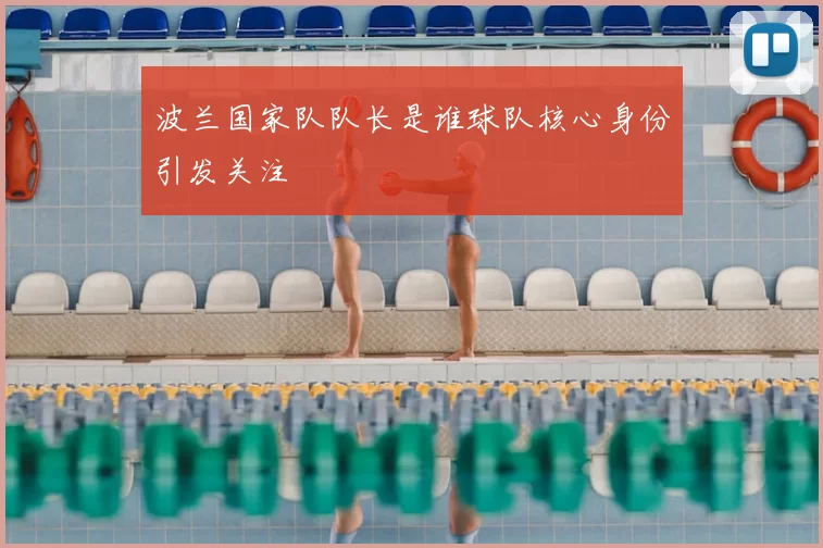 波兰国家队队长是谁球队核心身份引发关注