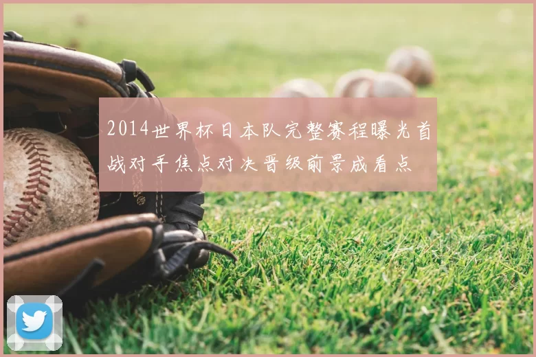 2014世界杯日本队完整赛程曝光首战对手焦点对决晋级前景成看点