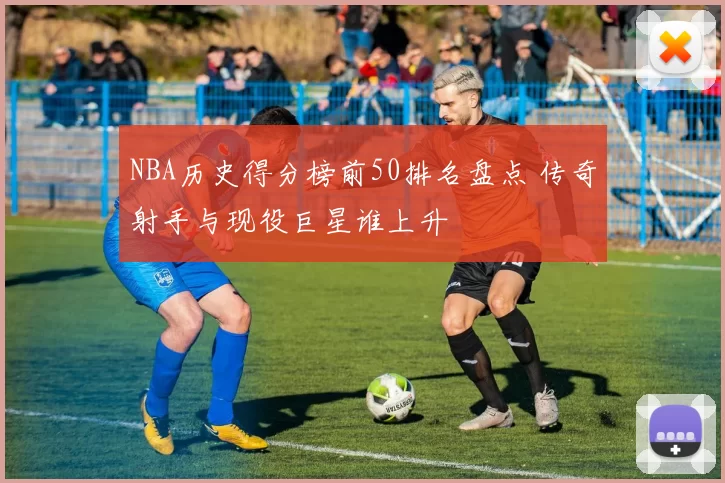 NBA历史得分榜前50排名盘点 传奇射手与现役巨星谁上升