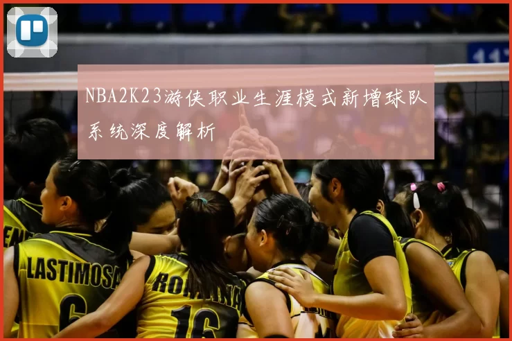 NBA2K23游侠职业生涯模式新增球队系统深度解析