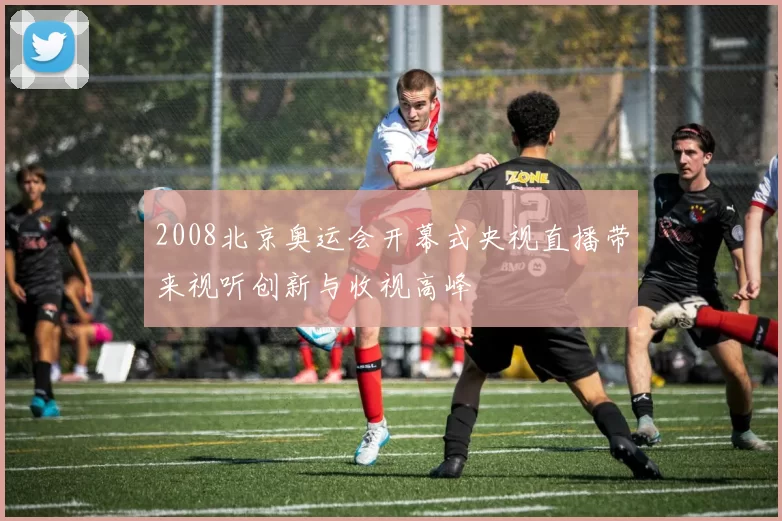 2008北京奥运会开幕式央视直播带来视听创新与收视高峰