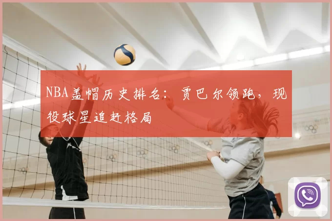 NBA盖帽历史排名:贾巴尔领跑,现役球星追赶格局