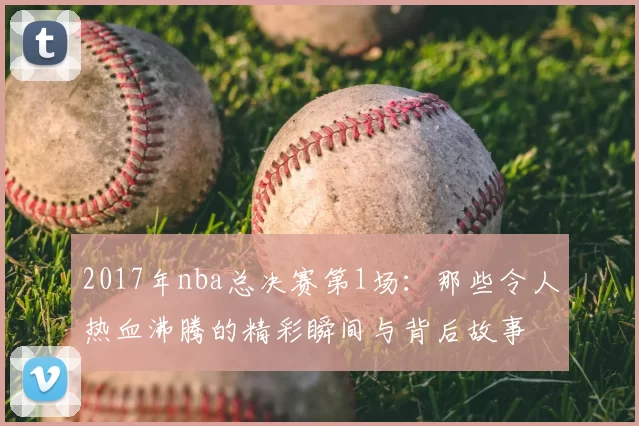 2017年nba总决赛第1场：那些令人热血沸腾的精彩瞬间与背后故事