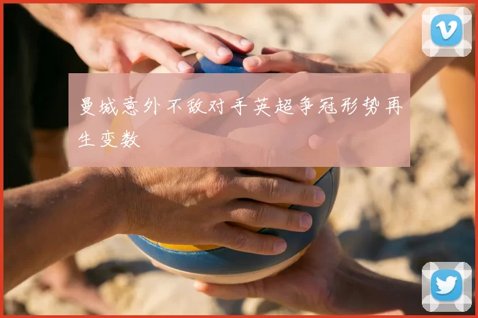 曼城意外不敌对手英超争冠形势再生变数