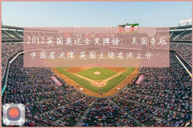 2012英国奥运会奖牌榜:美国夺冠 中国居次席 英国主场名次上升