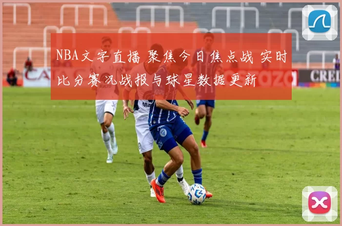NBA文字直播 聚焦今日焦点战 实时比分赛况战报与球星数据更新