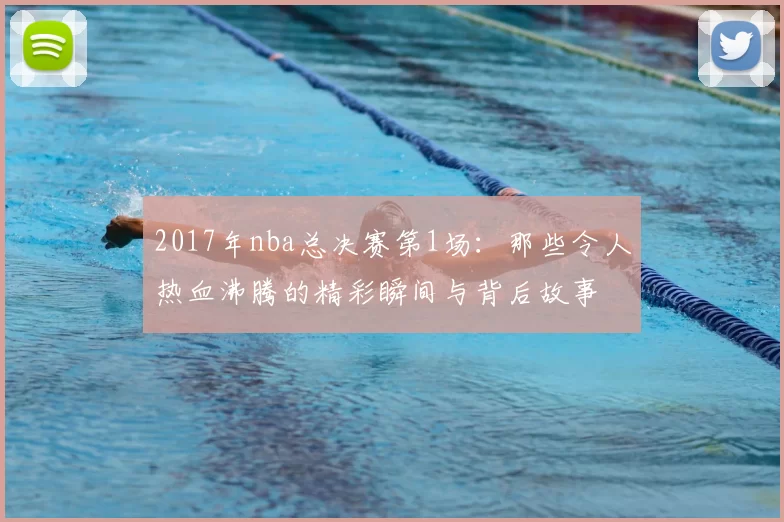 2017年nba总决赛第1场：那些令人热血沸腾的精彩瞬间与背后故事