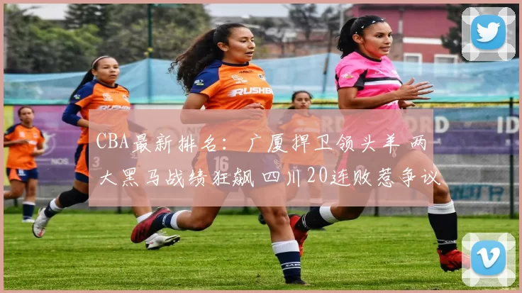 CBA最新排名:广厦捍卫领头羊 两大黑马战绩狂飙 四川20连败惹争议