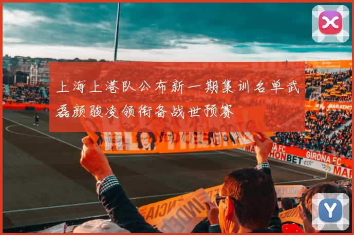 上海上港队公布新一期集训名单武磊颜骏凌领衔备战世预赛