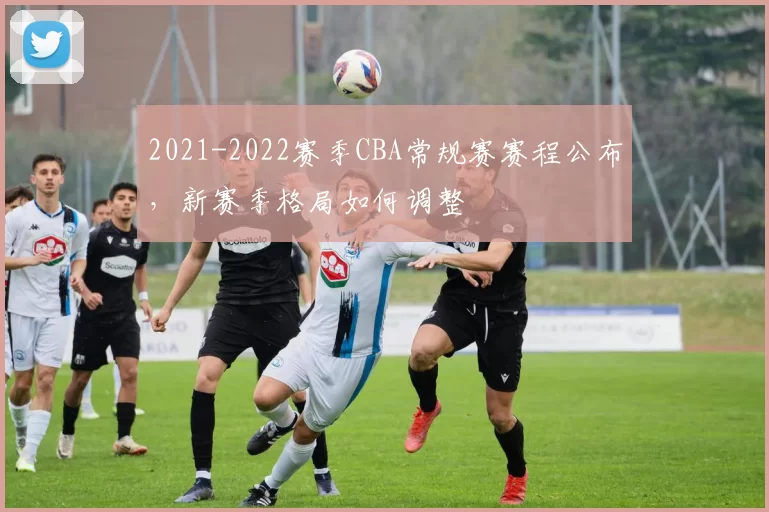 2021-2022赛季CBA常规赛赛程公布,新赛季格局如何调整