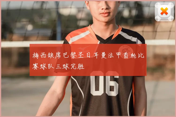 梅西缺席巴黎圣日耳曼法甲首轮比赛球队三球完胜