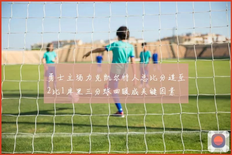 勇士主场力克凯尔特人总比分追至2比1库里三分球回暖成关键因素